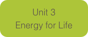 Unit 3
Energy for Life